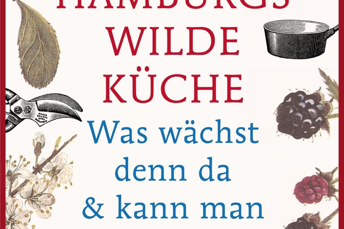 Hamburgs wilde Küche: Was wächst denn da & kann man das essen? Pflanzen, Rezepte, Interviews